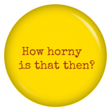 Button How horny is that then?