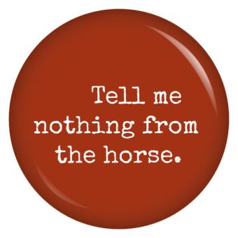 Ansteckbutton Tell me nothing from the horse