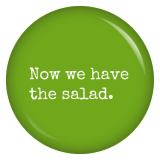 Ansteckbutton Now we have the salad